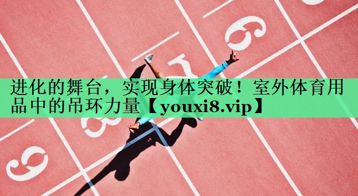 进化的舞台，实现身体突破！室外体育用品中的吊环力量